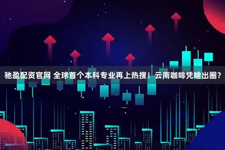 驰盈配资官网 全球首个本科专业再上热搜！云南咖啡凭啥出圈？