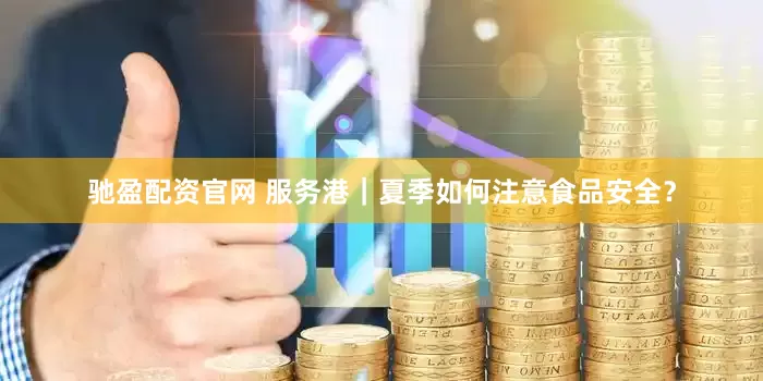 驰盈配资官网 服务港｜夏季如何注意食品安全？
