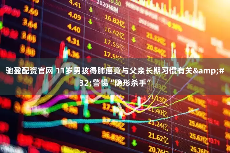 驰盈配资官网 11岁男孩得肺癌竟与父亲长期习惯有关&#32;警惕“隐形杀手”
