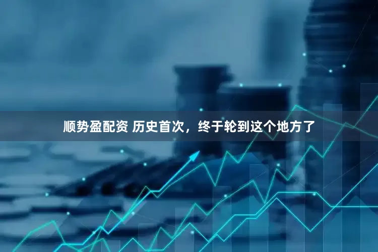 顺势盈配资 历史首次，终于轮到这个地方了