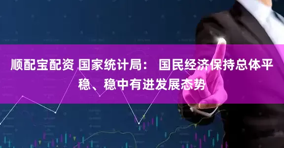 顺配宝配资 国家统计局： 国民经济保持总体平稳、稳中有进发展态势