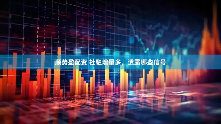 顺势盈配资 社融增量多，透露哪些信号
