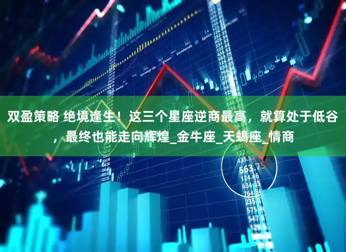 双盈策略 绝境逢生！这三个星座逆商最高，就算处于低谷，最终也能走向辉煌_金牛座_天蝎座_情商