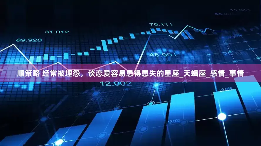 顺策略 经常被埋怨，谈恋爱容易患得患失的星座_天蝎座_感情_事情