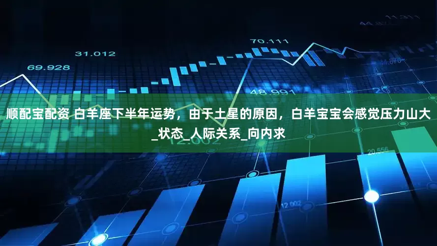 顺配宝配资 白羊座下半年运势，由于土星的原因，白羊宝宝会感觉压力山大_状态_人际关系_向内求