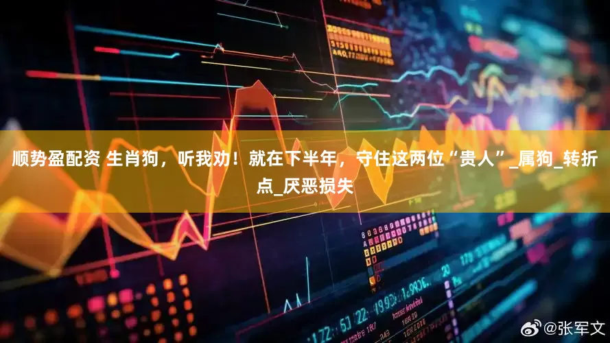 顺势盈配资 生肖狗，听我劝！就在下半年，守住这两位“贵人”_属狗_转折点_厌恶损失