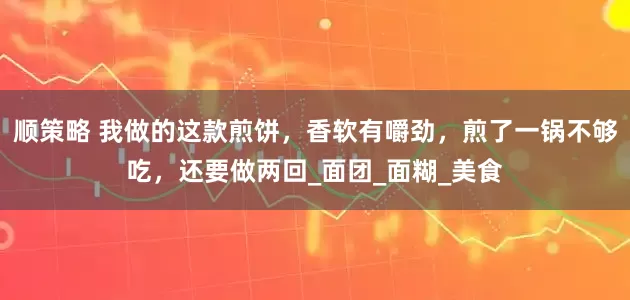 顺策略 我做的这款煎饼，香软有嚼劲，煎了一锅不够吃，还要做两回_面团_面糊_美食