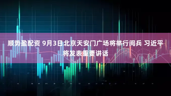 顺势盈配资 9月3日北京天安门广场将举行阅兵 习近平将发表重要讲话
