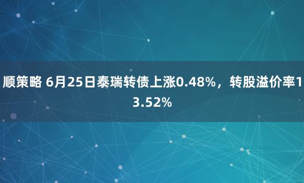 顺策略 6月25日泰瑞转债上涨0.48%，转股溢价率13.52%