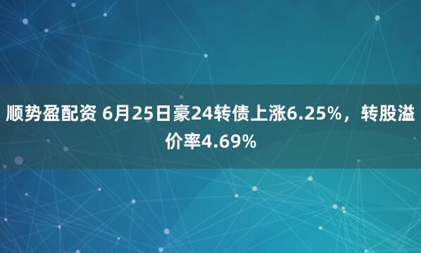 顺势盈配资 6月25日豪24转债上涨6.25%，转股溢价率4.69%