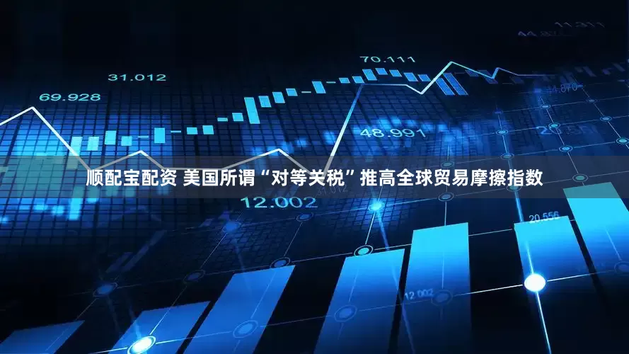 顺配宝配资 美国所谓“对等关税”推高全球贸易摩擦指数