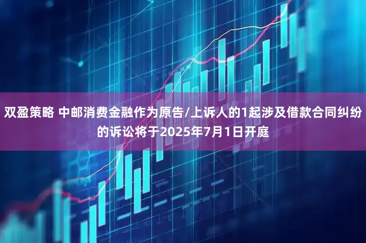 双盈策略 中邮消费金融作为原告/上诉人的1起涉及借款合同纠纷的诉讼将于2025年7月1日开庭