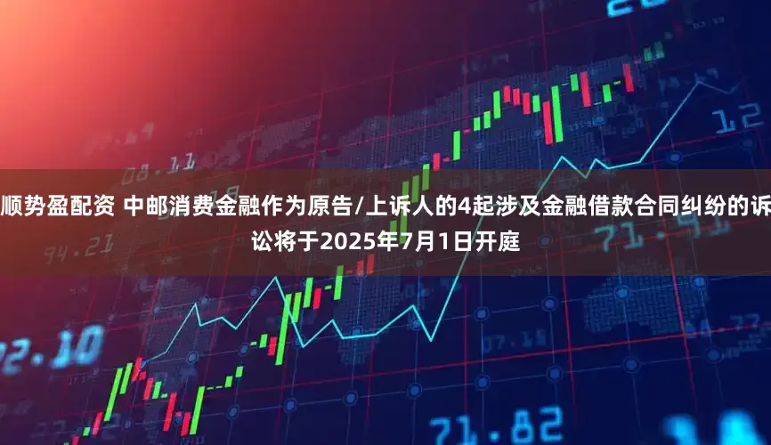 顺势盈配资 中邮消费金融作为原告/上诉人的4起涉及金融借款合同纠纷的诉讼将于2025年7月1日开庭