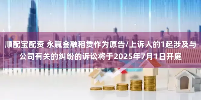 顺配宝配资 永赢金融租赁作为原告/上诉人的1起涉及与公司有关的纠纷的诉讼将于2025年7月1日开庭