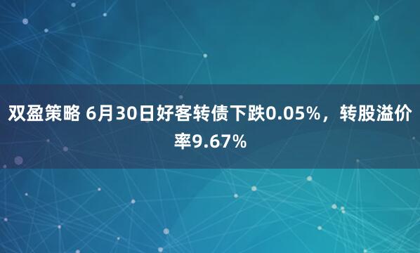 双盈策略 6月30日好客转债下跌0.05%，转股溢价率9.67%
