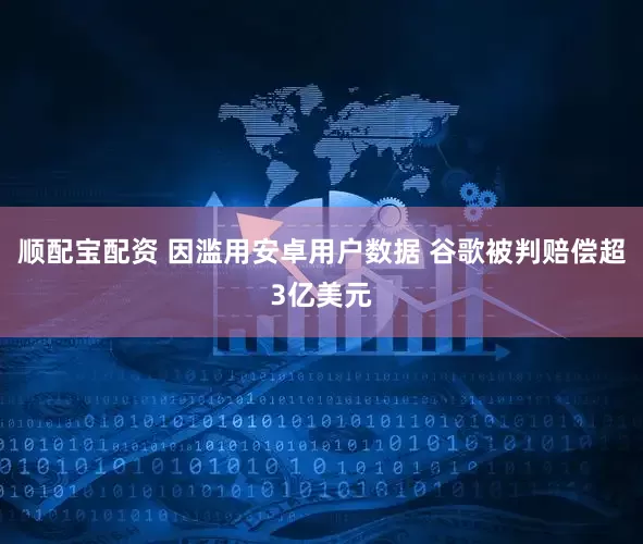 顺配宝配资 因滥用安卓用户数据 谷歌被判赔偿超3亿美元