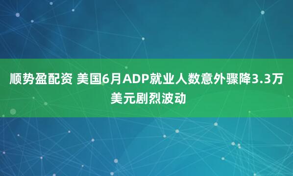 顺势盈配资 美国6月ADP就业人数意外骤降3.3万 美元剧烈波动