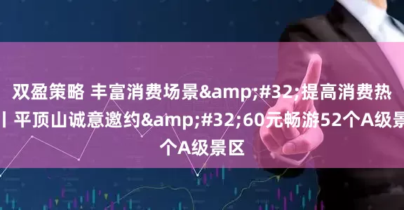 双盈策略 丰富消费场景&#32;提高消费热度丨平顶山诚意邀约&#32;60元畅游52个A级景区