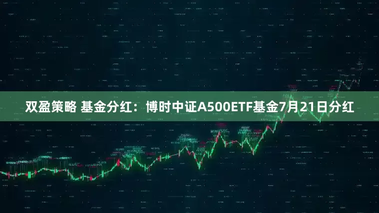 双盈策略 基金分红：博时中证A500ETF基金7月21日分红