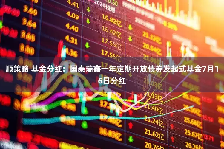顺策略 基金分红：国泰瑞鑫一年定期开放债券发起式基金7月16日分红