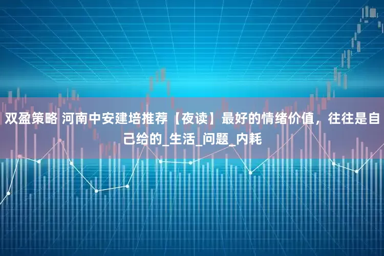 双盈策略 河南中安建培推荐【夜读】最好的情绪价值，往往是自己给的_生活_问题_内耗