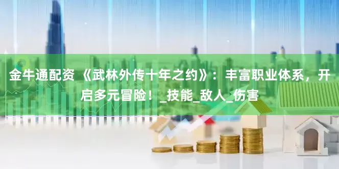 金牛通配资 《武林外传十年之约》：丰富职业体系，开启多元冒险！_技能_敌人_伤害