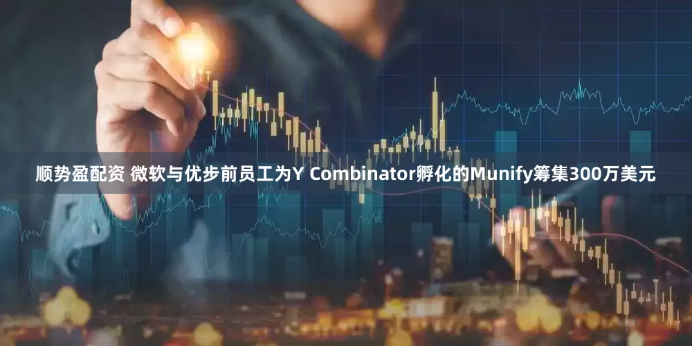 顺势盈配资 微软与优步前员工为Y Combinator孵化的Munify筹集300万美元