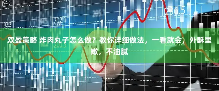 双盈策略 炸肉丸子怎么做？教你详细做法，一看就会，外酥里嫩，不油腻