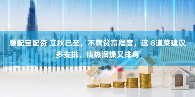 顺配宝配资 立秋已至，不管贫富程度，这 8道菜建议多安排，清热润燥又排毒