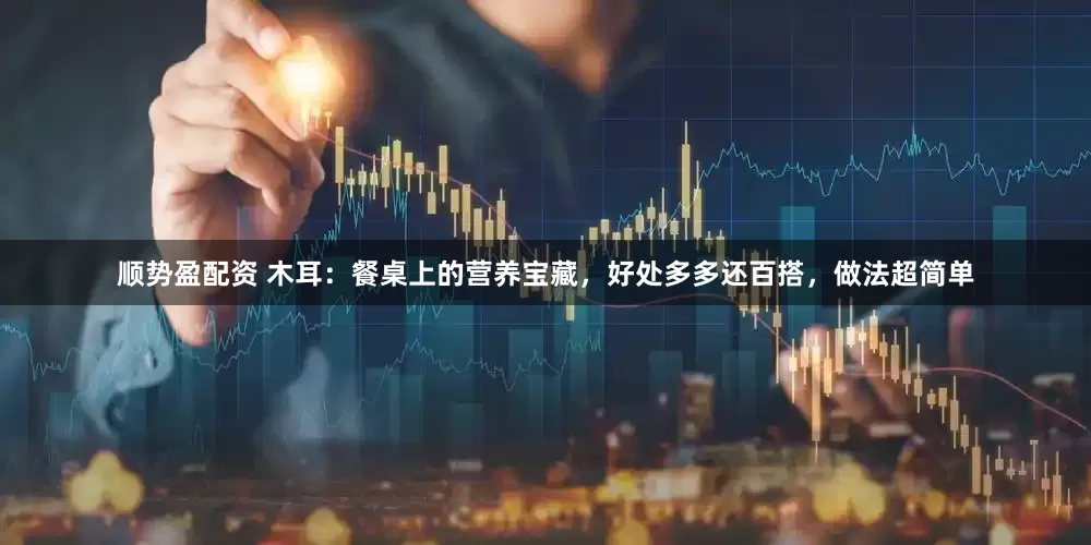 顺势盈配资 木耳：餐桌上的营养宝藏，好处多多还百搭，做法超简单
