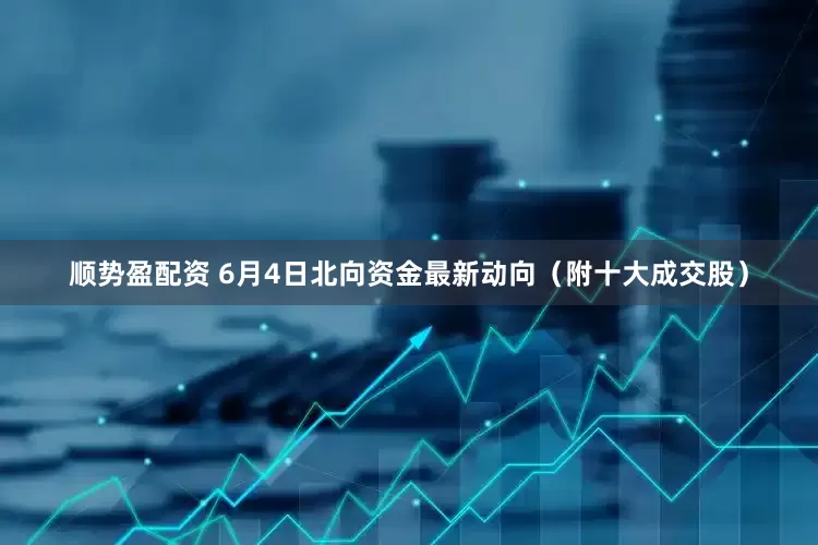 顺势盈配资 6月4日北向资金最新动向（附十大成交股）