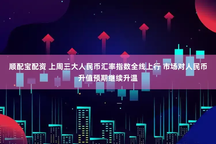 顺配宝配资 上周三大人民币汇率指数全线上行 市场对人民币升值预期继续升温