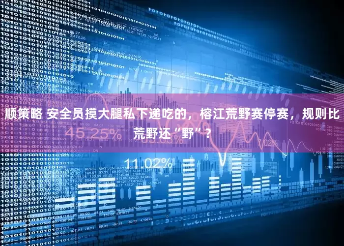 顺策略 安全员摸大腿私下递吃的,榕江荒野赛停赛,规则比荒野还“野”?