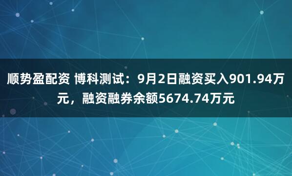 顺势盈配资 博科测试:9月2日融资买入901.94万元,融资融券余额5674.74万元